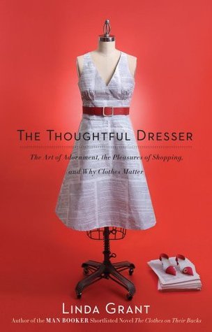 The Thoughtful Dresser: The Art of Adornment, the Pleasures of Shopping, and Why Clothes Matter Linda Grant